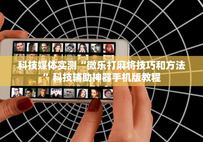 科技媒体实测“微乐打麻将技巧和方法”科技辅助神器手机版教程