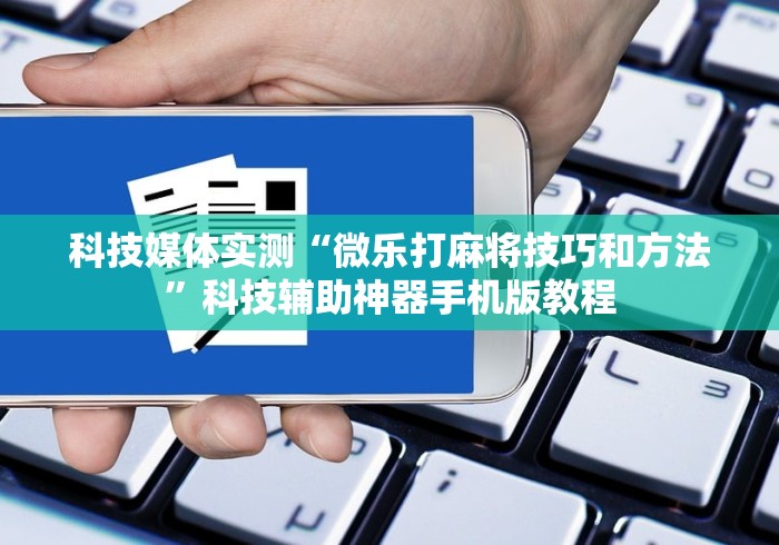 科技媒体实测“微乐打麻将技巧和方法”科技辅助神器手机版教程