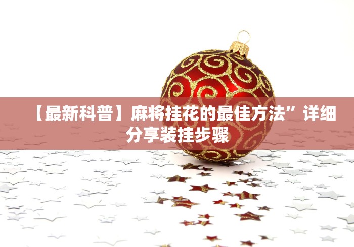 【最新科普】麻将挂花的最佳方法”详细分享装挂步骤