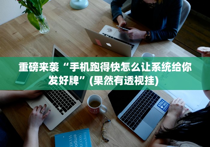 重磅来袭“手机跑得快怎么让系统给你发好牌”(果然有透视挂) 