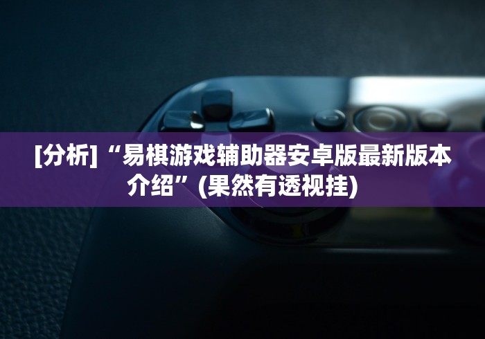 [分析]“易棋游戏辅助器安卓版最新版本介绍	”(果然有透视挂)