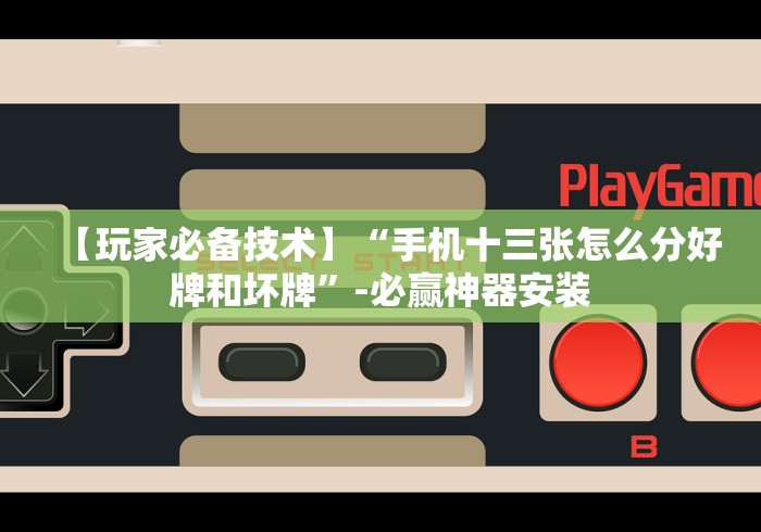 【玩家必备技术】“手机十三张怎么分好牌和坏牌”-必赢神器安装