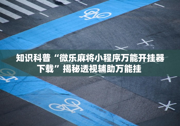 知识科普“微乐麻将小程序万能开挂器下载”揭秘透视辅助万能挂 