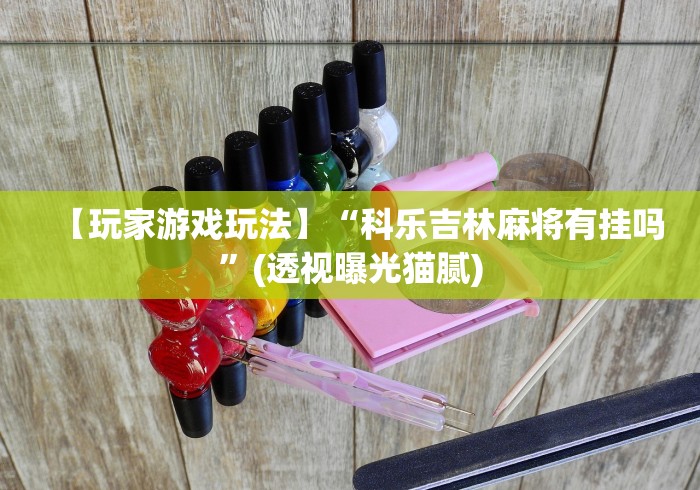 【玩家游戏玩法】“科乐吉林麻将有挂吗”(透视曝光猫腻)