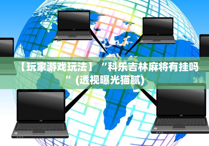 【玩家游戏玩法】“科乐吉林麻将有挂吗	”(透视曝光猫腻)