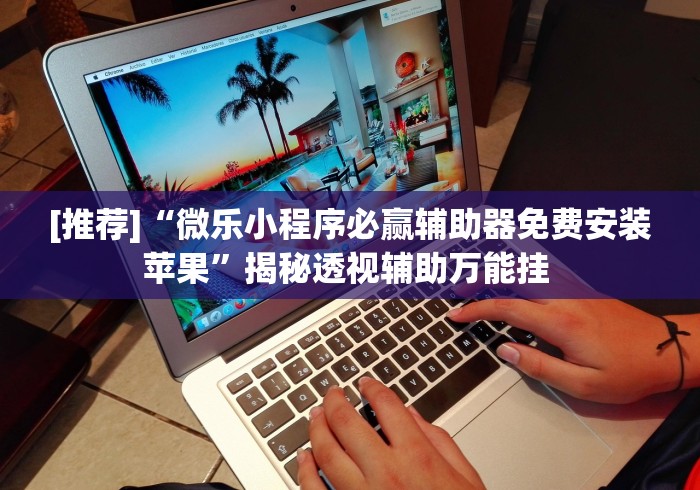 [推荐]“微乐小程序必赢辅助器免费安装苹果”揭秘透视辅助万能挂 