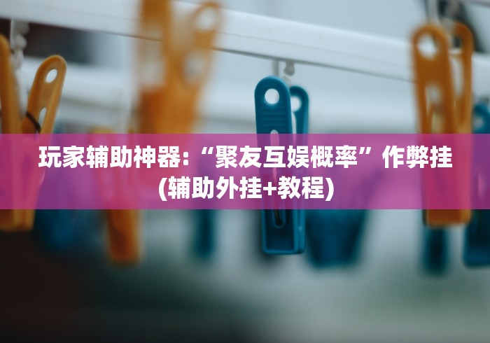 玩家辅助神器:“聚友互娱概率”作弊挂(辅助外挂+教程)