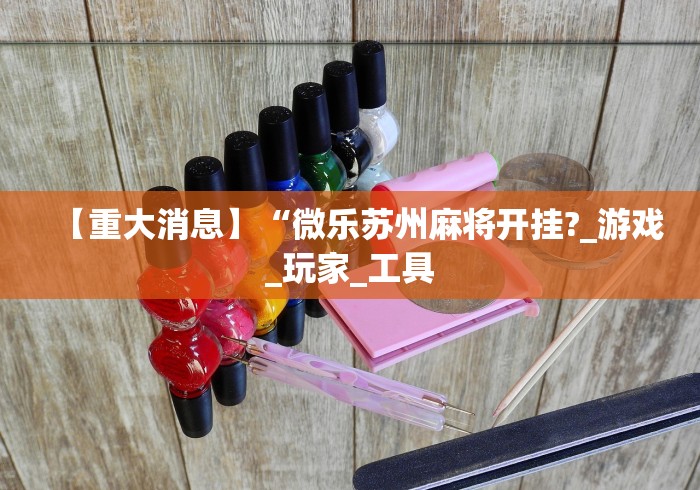 【重大消息】“微乐苏州麻将开挂?_游戏_玩家_工具
