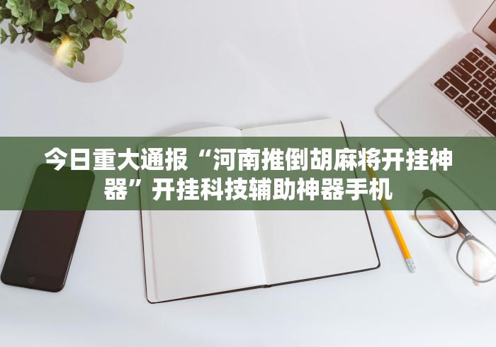 今日重大通报“河南推倒胡麻将开挂神器	”开挂科技辅助神器手机