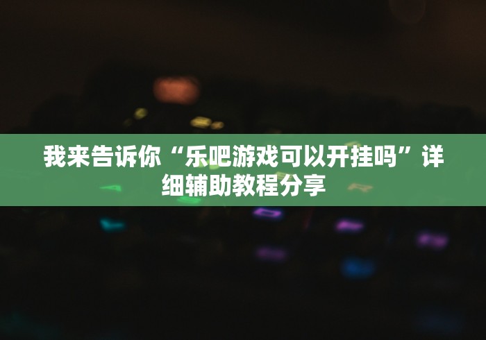 我来告诉你“乐吧游戏可以开挂吗”详细辅助教程分享