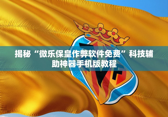 揭秘“微乐保皇作弊软件免费”科技辅助神器手机版教程