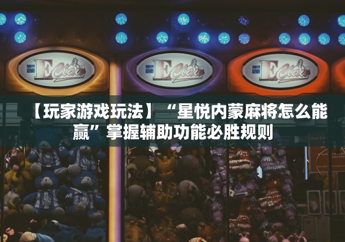 【玩家游戏玩法】“星悦内蒙麻将怎么能赢	”掌握辅助功能必胜规则