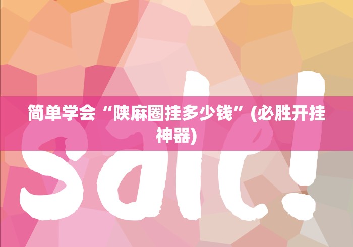 简单学会“陕麻圈挂多少钱”(必胜开挂神器)