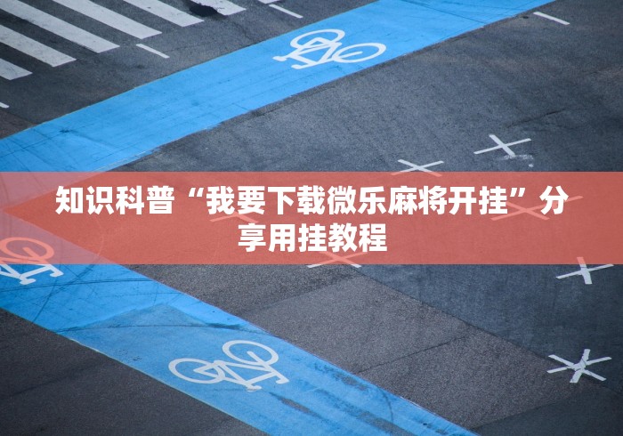 知识科普“我要下载微乐麻将开挂	”分享用挂教程