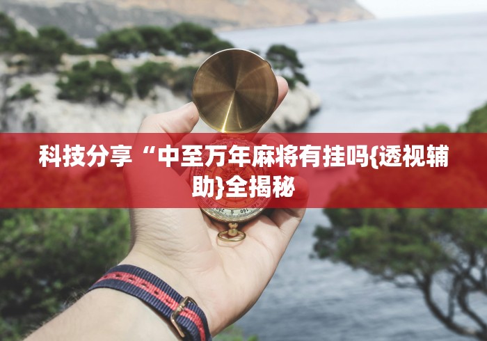科技分享“中至万年麻将有挂吗{透视辅助}全揭秘 科技分享“中至万年麻将有挂吗{透视辅助}全揭秘