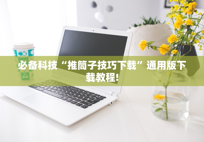 必备科技“推筒子技巧下载	”通用版下载教程!