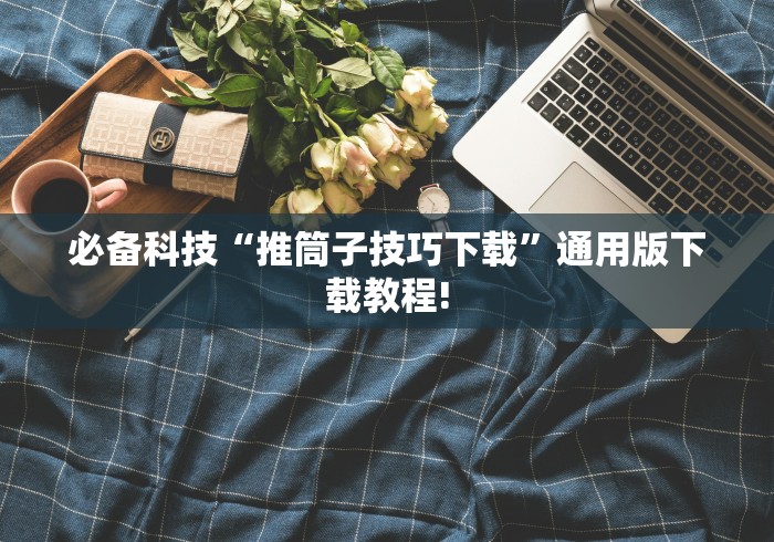 必备科技“推筒子技巧下载”通用版下载教程!