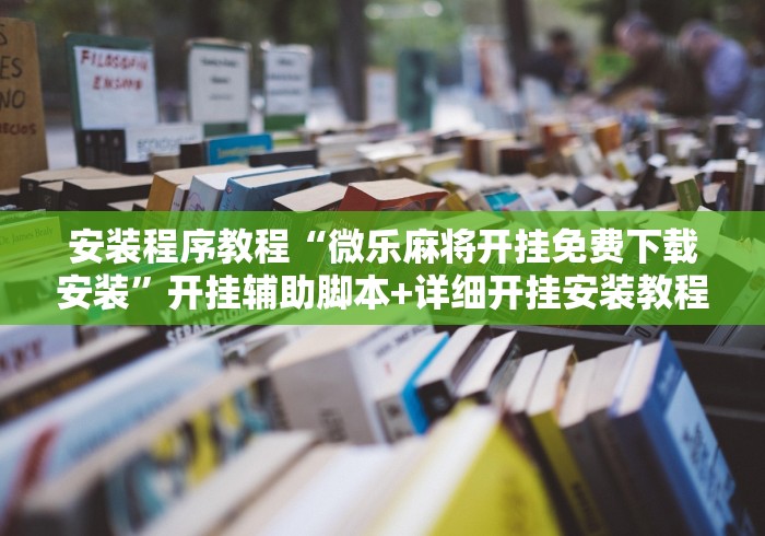 安装程序教程“微乐麻将开挂免费下载安装”开挂辅助脚本+详细开挂安装教程