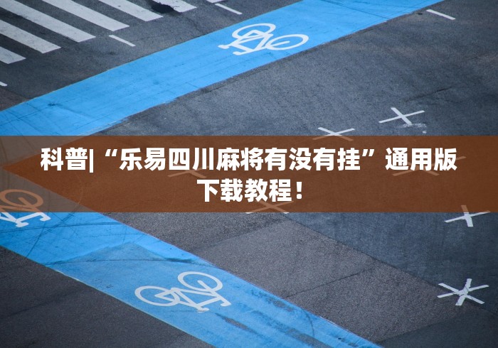 科普|“乐易四川麻将有没有挂”通用版下载教程！