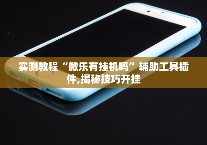 实测教程“微乐有挂机吗”辅助工具插件,揭秘技巧开挂