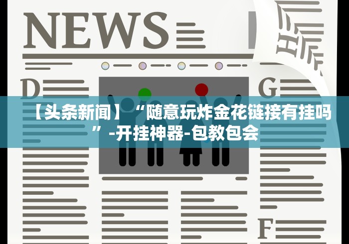 【头条新闻】“随意玩炸金花链接有挂吗”-开挂神器-包教包会