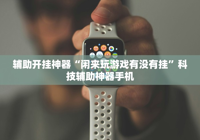 辅助开挂神器“闲来玩游戏有没有挂	”科技辅助神器手机