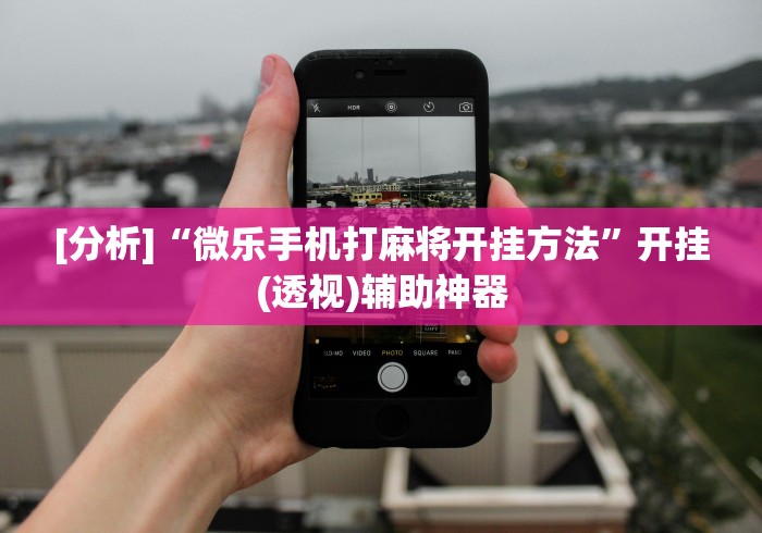 [分析]“微乐手机打麻将开挂方法”开挂(透视)辅助神器