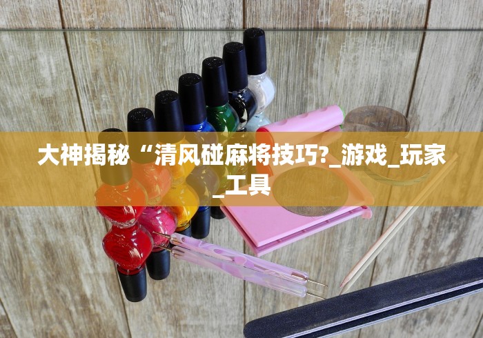 大神揭秘“清风碰麻将技巧?_游戏_玩家_工具