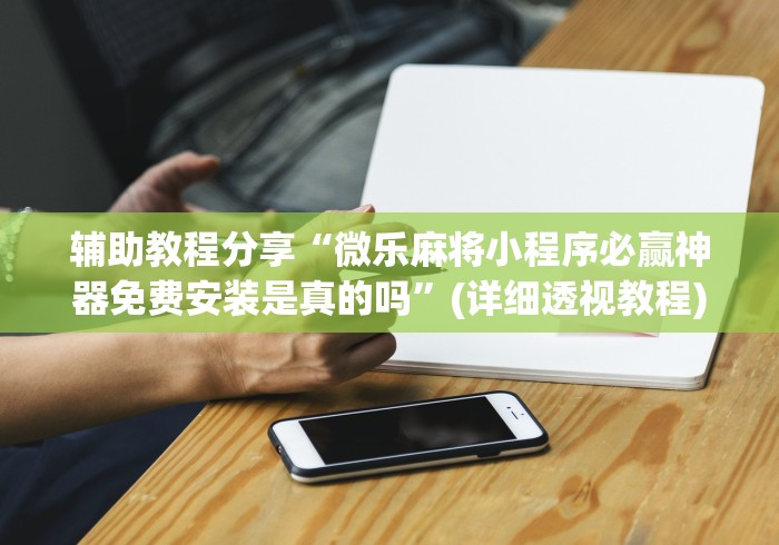 辅助教程分享“微乐麻将小程序必赢神器免费安装是真的吗	”(详细透视教程)-