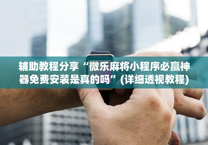 辅助教程分享“微乐麻将小程序必赢神器免费安装是真的吗”(详细透视教程)-