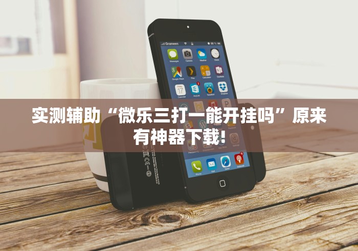实测辅助“微乐三打一能开挂吗”原来有神器下载!
