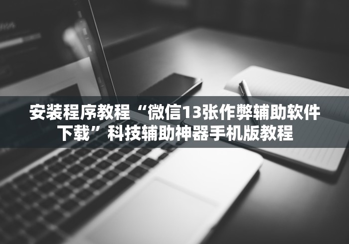 安装程序教程“微信13张作弊辅助软件下载	”科技辅助神器手机版教程