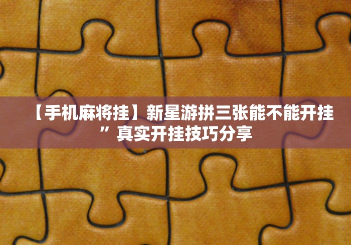 【手机麻将挂】新星游拼三张能不能开挂”真实开挂技巧分享