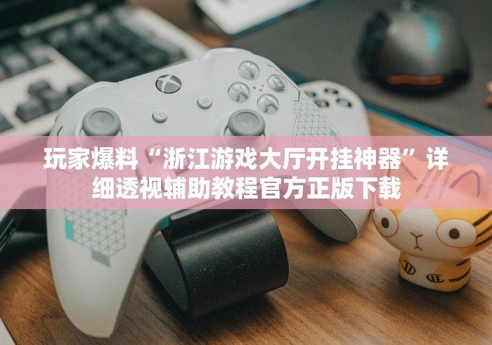 玩家爆料“浙江游戏大厅开挂神器”详细透视辅助教程官方正版下载