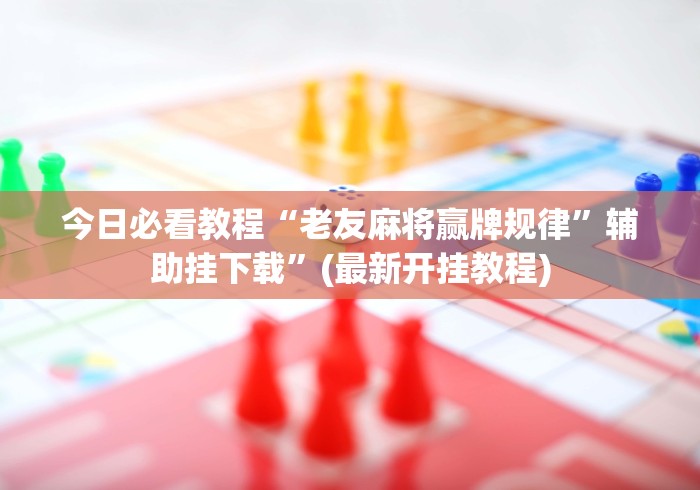 今日必看教程“老友麻将赢牌规律”辅助挂下载	”(最新开挂教程)