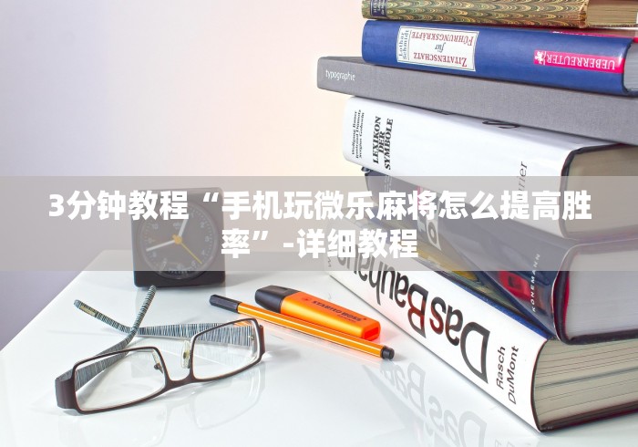 3分钟教程“手机玩微乐麻将怎么提高胜率”-详细教程