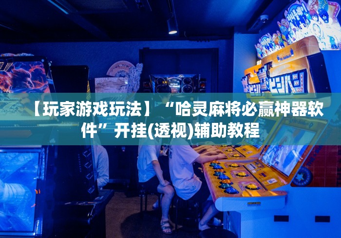【玩家游戏玩法】“哈灵麻将必赢神器软件”开挂(透视)辅助教程
