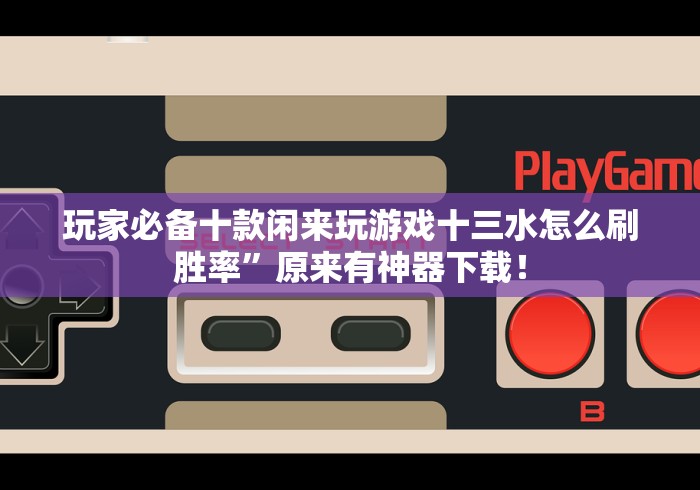 玩家必备十款闲来玩游戏十三水怎么刷胜率”原来有神器下载！