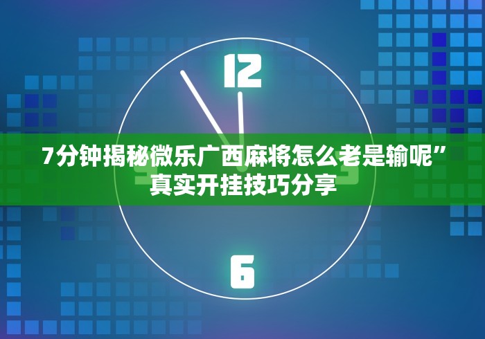 7分钟揭秘微乐广西麻将怎么老是输呢	”真实开挂技巧分享