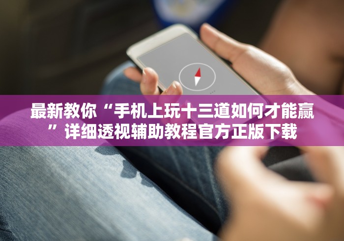 最新教你“手机上玩十三道如何才能赢”详细透视辅助教程官方正版下载