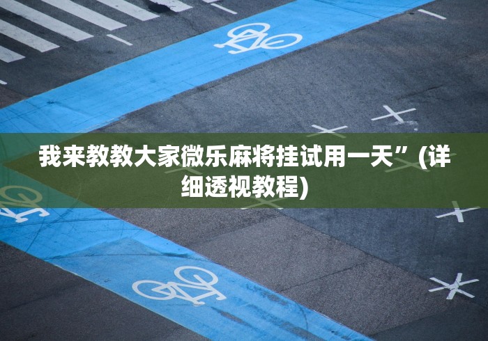 我来教教大家微乐麻将挂试用一天	”(详细透视教程)