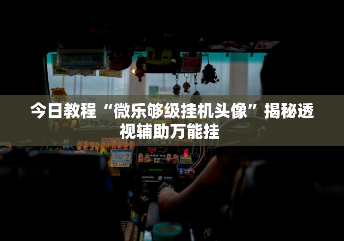 今日教程“微乐够级挂机头像”揭秘透视辅助万能挂 