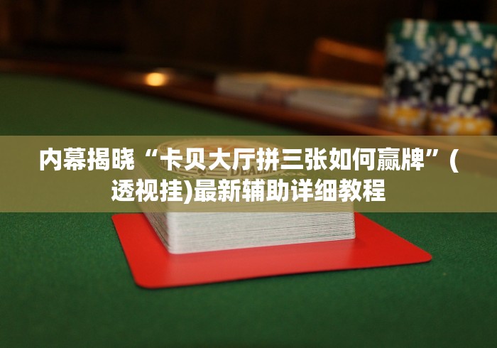 内幕揭晓“卡贝大厅拼三张如何赢牌”(透视挂)最新辅助详细教程