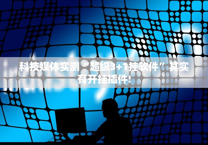 科技媒体实测“超级3+1挂软件”其实有开挂插件!