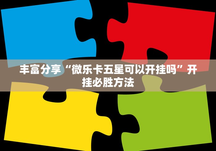 丰富分享“微乐卡五星可以开挂吗”开挂必胜方法