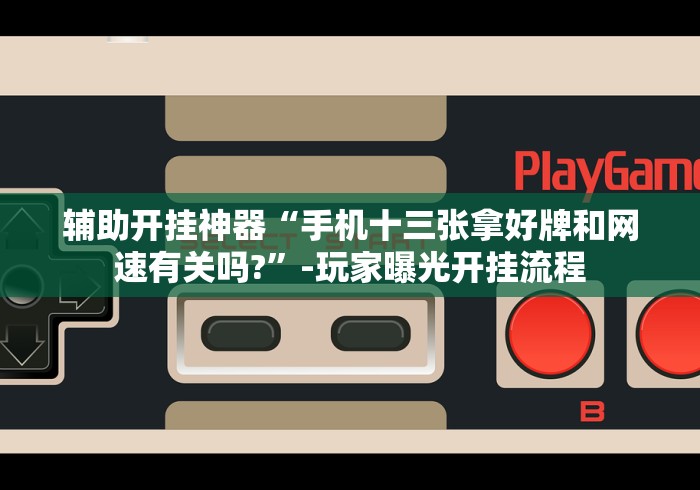 辅助开挂神器“手机十三张拿好牌和网速有关吗?”-玩家曝光开挂流程