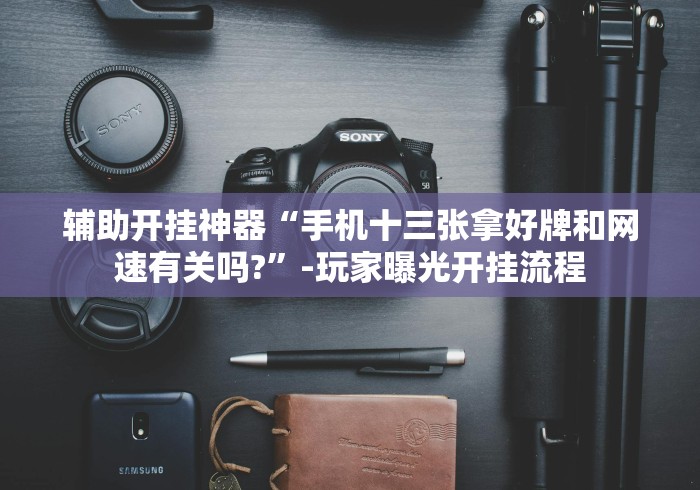 辅助开挂神器“手机十三张拿好牌和网速有关吗?	”-玩家曝光开挂流程
