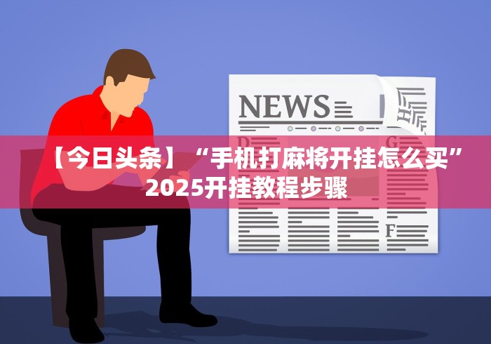 【今日头条】“手机打麻将开挂怎么买”2025开挂教程步骤