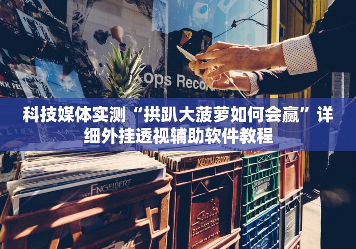 科技媒体实测“拱趴大菠萝如何会赢”详细外挂透视辅助软件教程