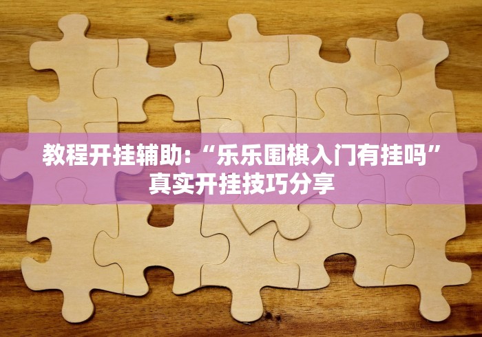 教程开挂辅助:“乐乐围棋入门有挂吗”真实开挂技巧分享